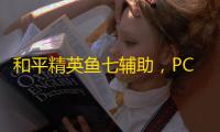 和平精英鱼七辅助，PC模拟器免费版的全新体验(揭秘鱼七插件的强大功能	，助你轻松制霸战场  )